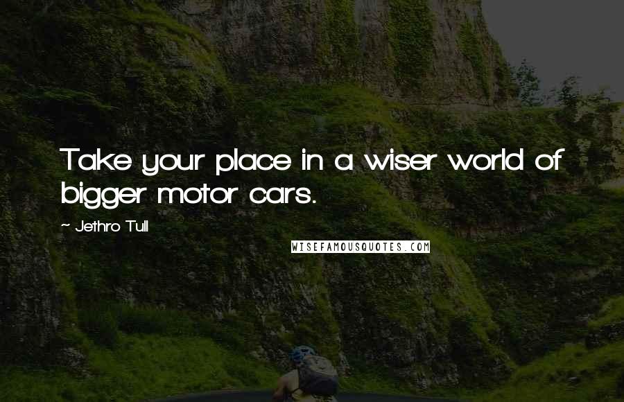 Jethro Tull Quotes: Take your place in a wiser world of bigger motor cars.