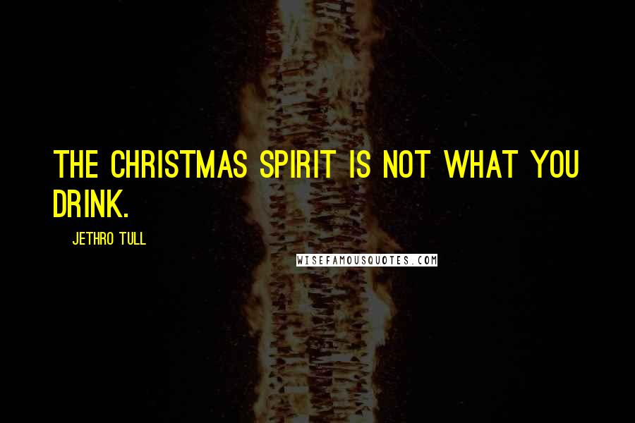Jethro Tull Quotes: The Christmas spirit is not what you drink.