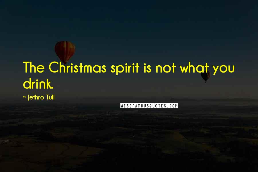 Jethro Tull Quotes: The Christmas spirit is not what you drink.