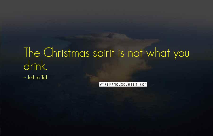 Jethro Tull Quotes: The Christmas spirit is not what you drink.