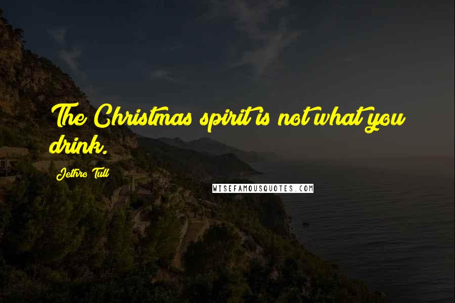 Jethro Tull Quotes: The Christmas spirit is not what you drink.