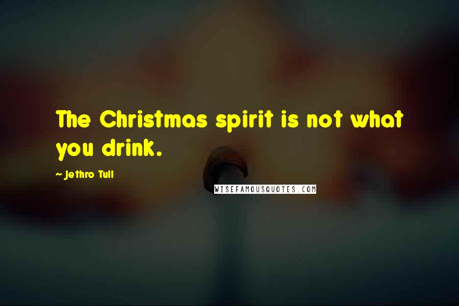 Jethro Tull Quotes: The Christmas spirit is not what you drink.