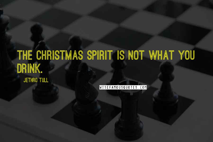 Jethro Tull Quotes: The Christmas spirit is not what you drink.