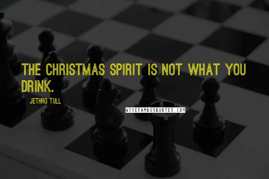 Jethro Tull Quotes: The Christmas spirit is not what you drink.