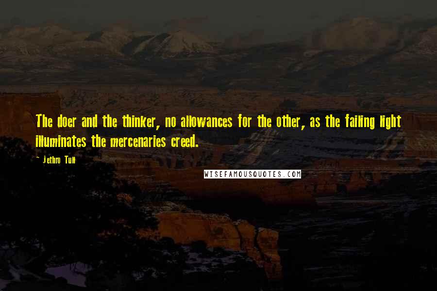 Jethro Tull Quotes: The doer and the thinker, no allowances for the other, as the failing light illuminates the mercenaries creed.