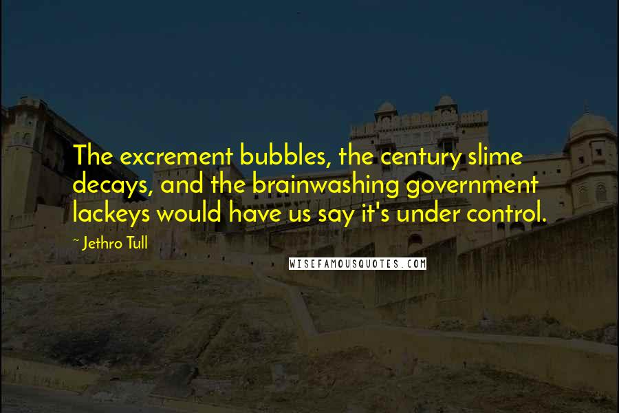 Jethro Tull Quotes: The excrement bubbles, the century slime decays, and the brainwashing government lackeys would have us say it's under control.