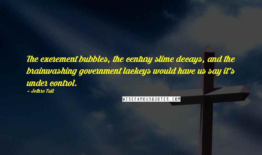 Jethro Tull Quotes: The excrement bubbles, the century slime decays, and the brainwashing government lackeys would have us say it's under control.