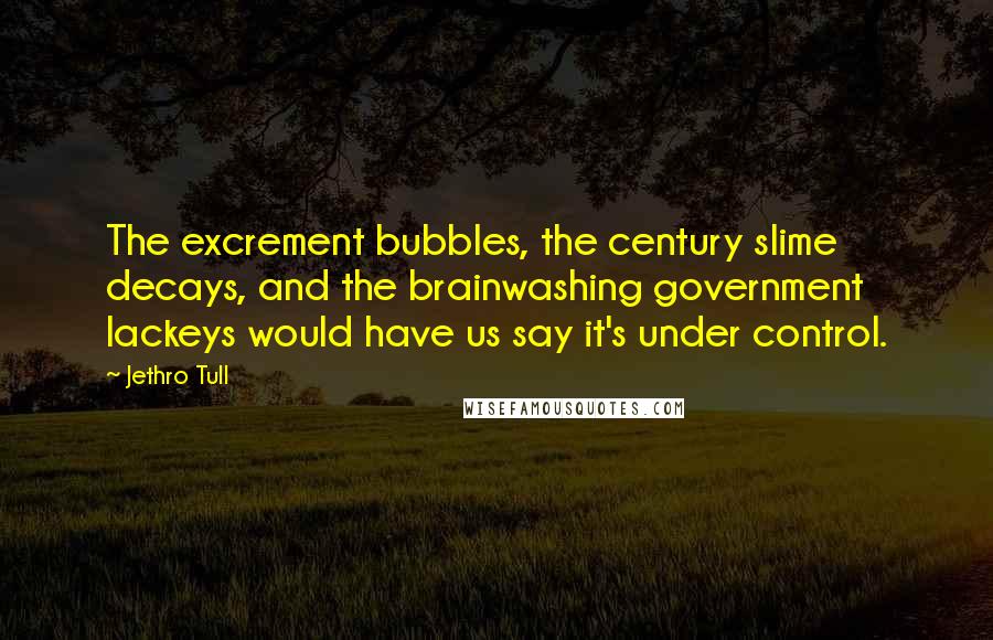 Jethro Tull Quotes: The excrement bubbles, the century slime decays, and the brainwashing government lackeys would have us say it's under control.
