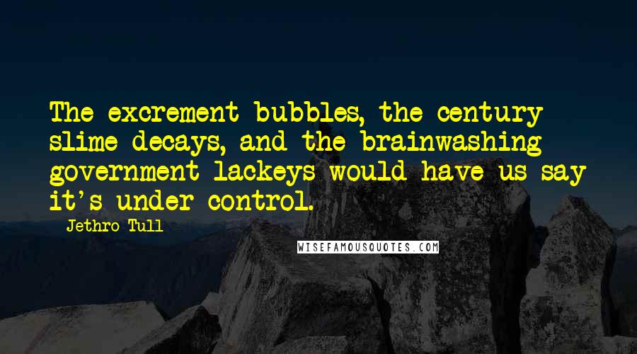 Jethro Tull Quotes: The excrement bubbles, the century slime decays, and the brainwashing government lackeys would have us say it's under control.