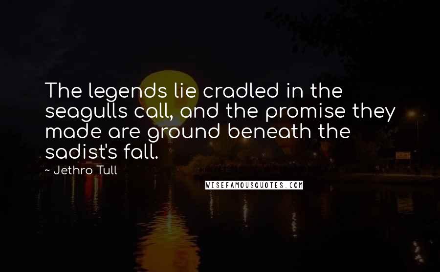 Jethro Tull Quotes: The legends lie cradled in the seagulls call, and the promise they made are ground beneath the sadist's fall.