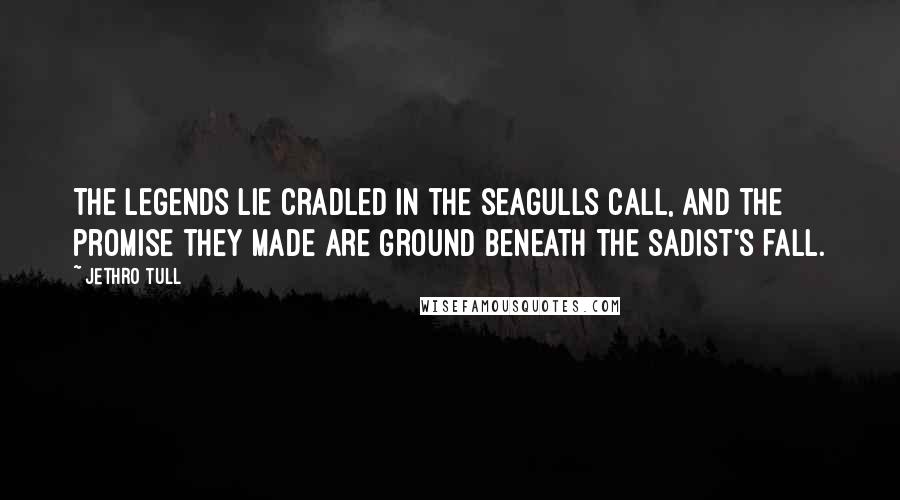 Jethro Tull Quotes: The legends lie cradled in the seagulls call, and the promise they made are ground beneath the sadist's fall.