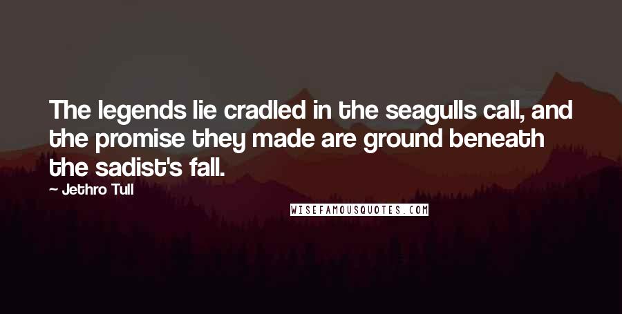 Jethro Tull Quotes: The legends lie cradled in the seagulls call, and the promise they made are ground beneath the sadist's fall.