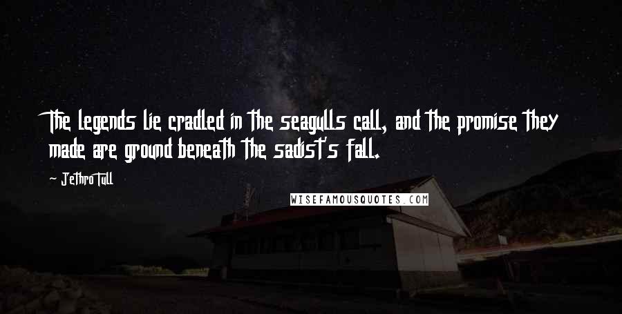 Jethro Tull Quotes: The legends lie cradled in the seagulls call, and the promise they made are ground beneath the sadist's fall.