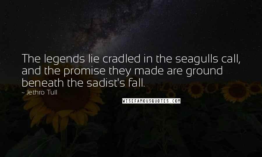 Jethro Tull Quotes: The legends lie cradled in the seagulls call, and the promise they made are ground beneath the sadist's fall.