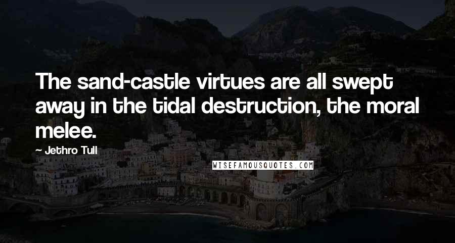 Jethro Tull Quotes: The sand-castle virtues are all swept away in the tidal destruction, the moral melee.