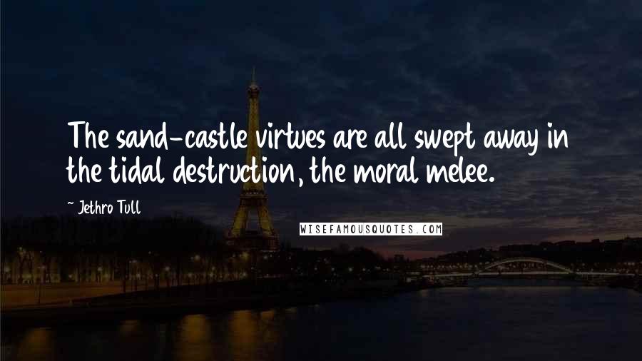 Jethro Tull Quotes: The sand-castle virtues are all swept away in the tidal destruction, the moral melee.