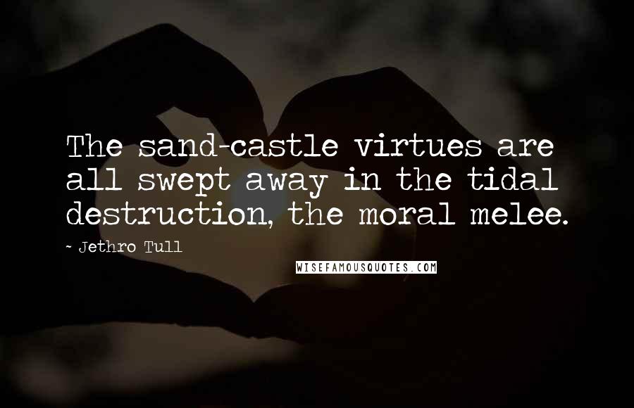 Jethro Tull Quotes: The sand-castle virtues are all swept away in the tidal destruction, the moral melee.