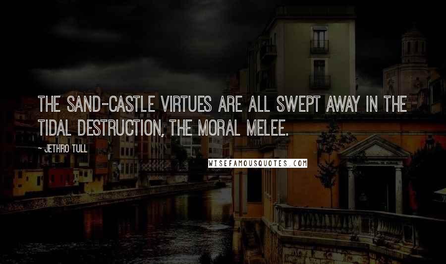 Jethro Tull Quotes: The sand-castle virtues are all swept away in the tidal destruction, the moral melee.