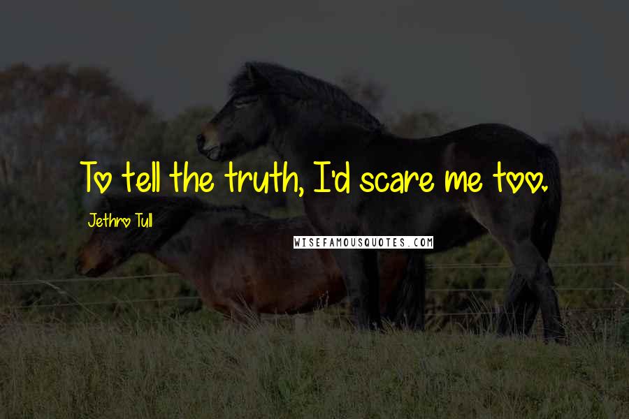 Jethro Tull Quotes: To tell the truth, I'd scare me too.