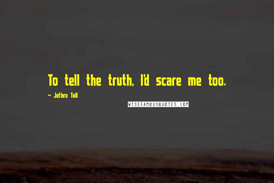 Jethro Tull Quotes: To tell the truth, I'd scare me too.