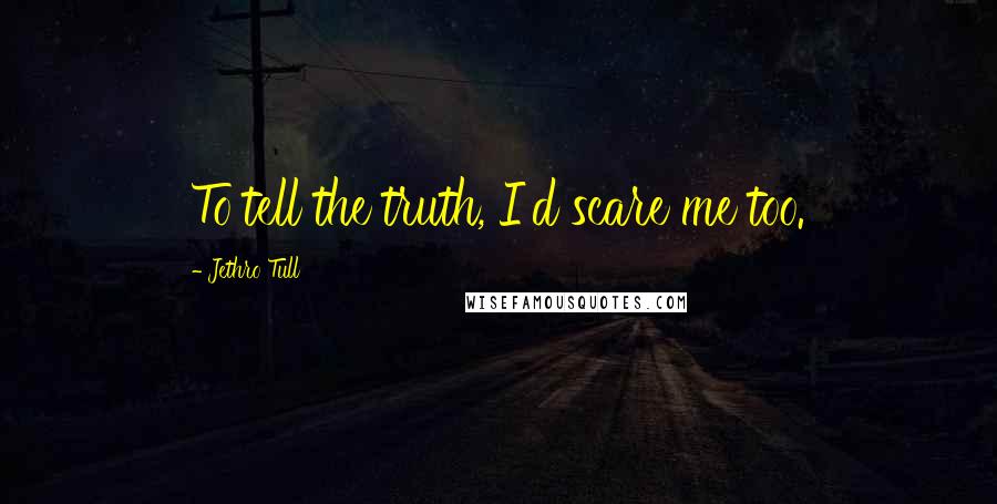 Jethro Tull Quotes: To tell the truth, I'd scare me too.