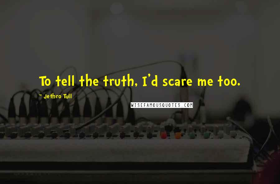 Jethro Tull Quotes: To tell the truth, I'd scare me too.