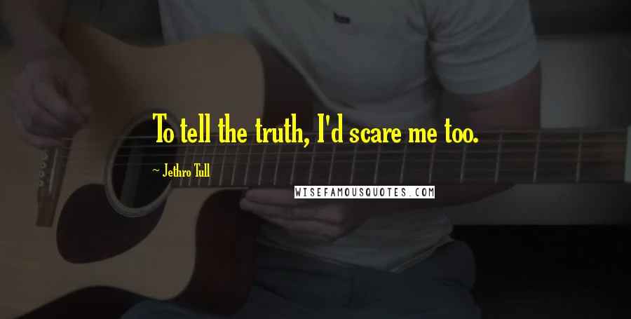 Jethro Tull Quotes: To tell the truth, I'd scare me too.