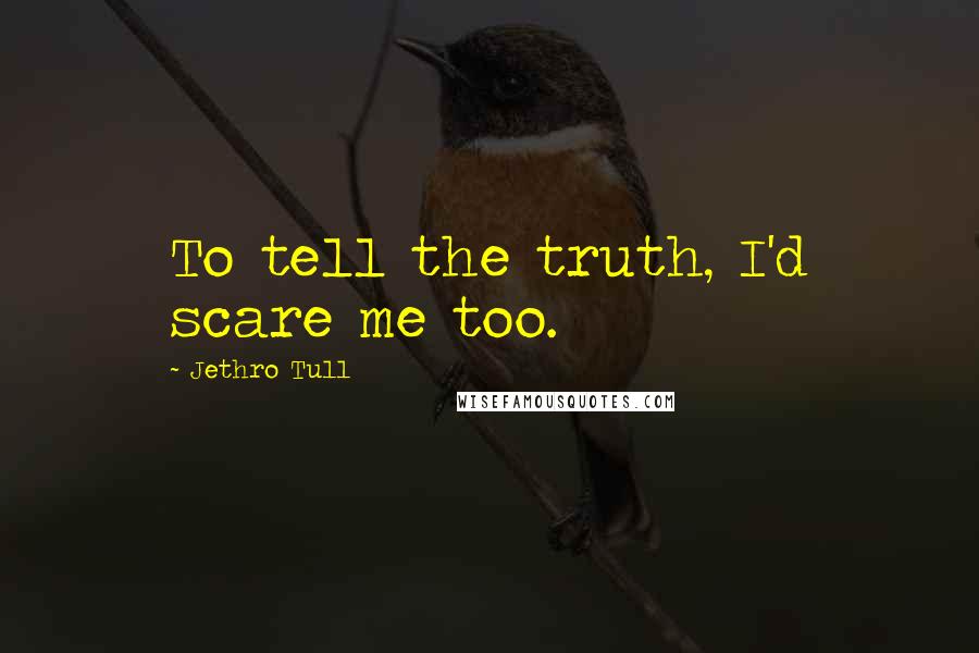 Jethro Tull Quotes: To tell the truth, I'd scare me too.