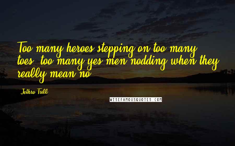 Jethro Tull Quotes: Too many heroes stepping on too many toes, too many yes-men nodding when they really mean no.