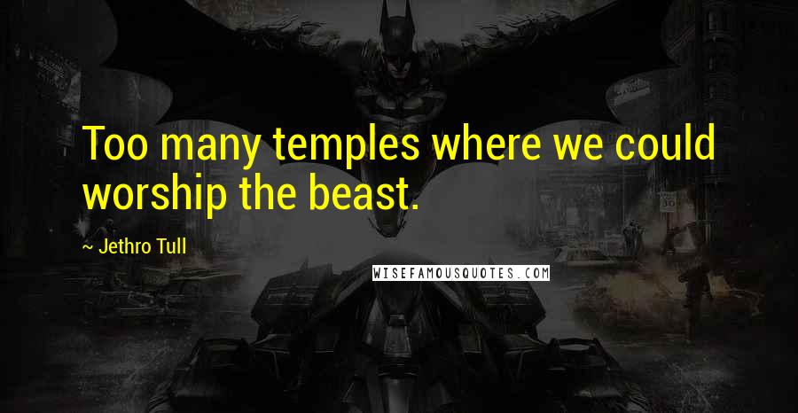 Jethro Tull Quotes: Too many temples where we could worship the beast.