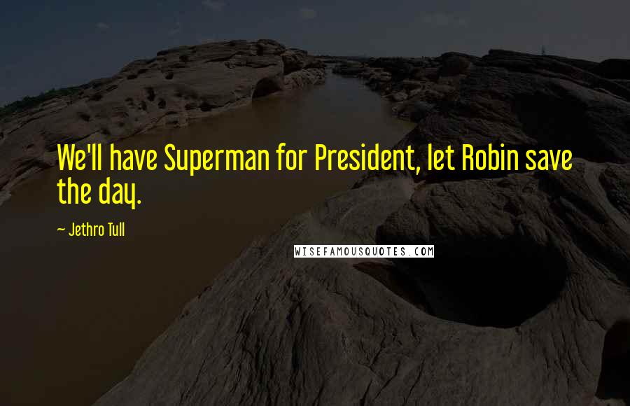 Jethro Tull Quotes: We'll have Superman for President, let Robin save the day.