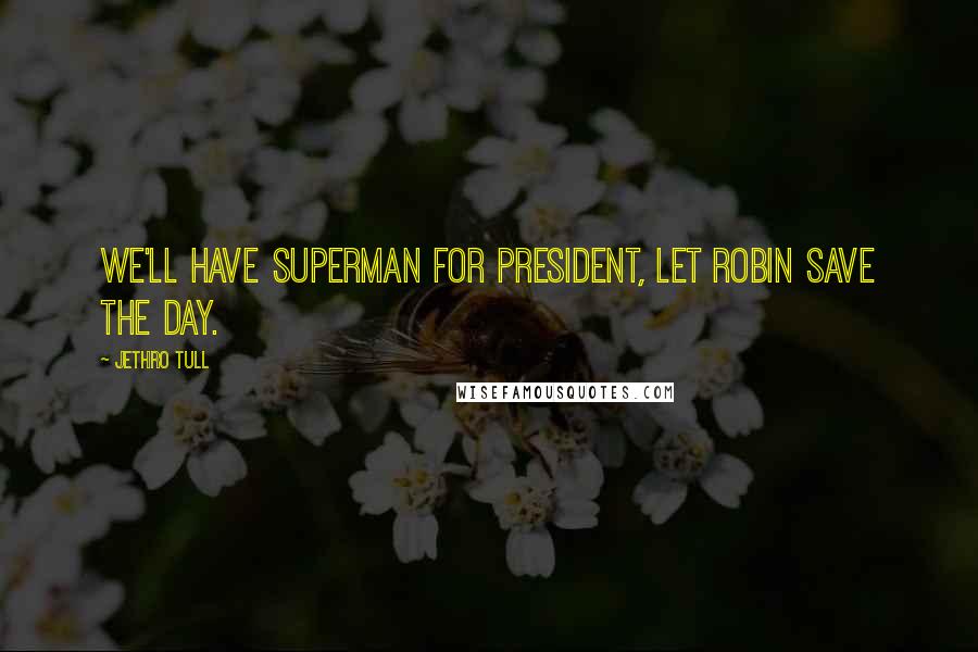 Jethro Tull Quotes: We'll have Superman for President, let Robin save the day.