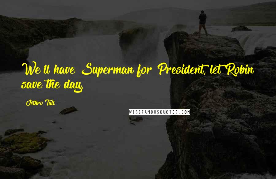 Jethro Tull Quotes: We'll have Superman for President, let Robin save the day.