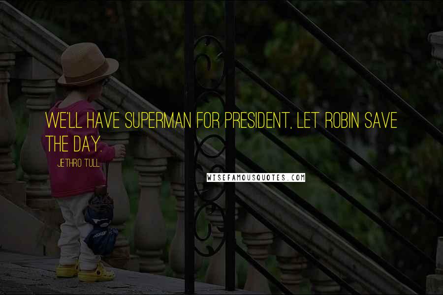 Jethro Tull Quotes: We'll have Superman for President, let Robin save the day.