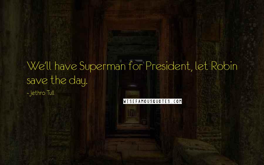 Jethro Tull Quotes: We'll have Superman for President, let Robin save the day.