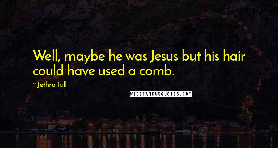 Jethro Tull Quotes: Well, maybe he was Jesus but his hair could have used a comb.