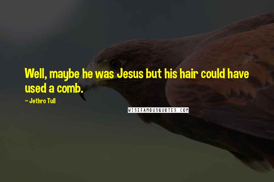 Jethro Tull Quotes: Well, maybe he was Jesus but his hair could have used a comb.