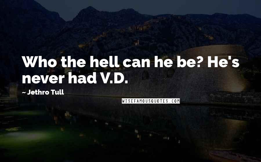 Jethro Tull Quotes: Who the hell can he be? He's never had V.D.