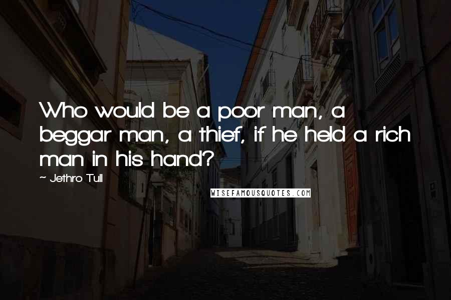 Jethro Tull Quotes: Who would be a poor man, a beggar man, a thief, if he held a rich man in his hand?