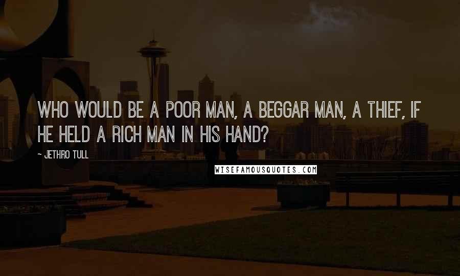 Jethro Tull Quotes: Who would be a poor man, a beggar man, a thief, if he held a rich man in his hand?