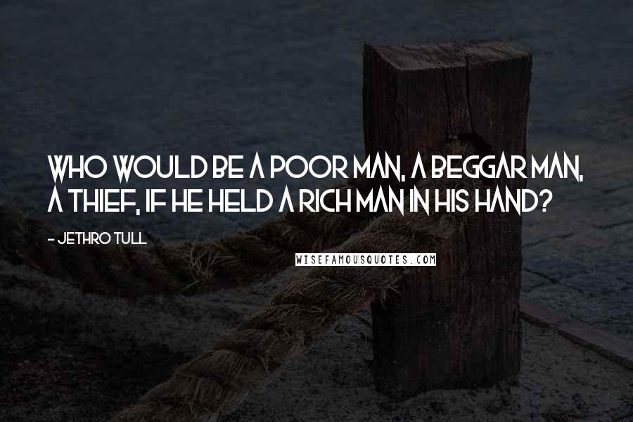 Jethro Tull Quotes: Who would be a poor man, a beggar man, a thief, if he held a rich man in his hand?