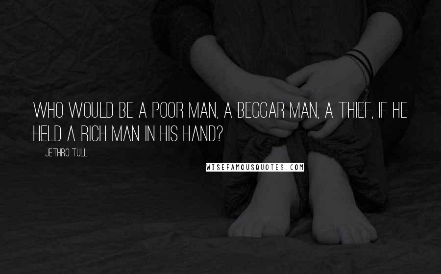 Jethro Tull Quotes: Who would be a poor man, a beggar man, a thief, if he held a rich man in his hand?