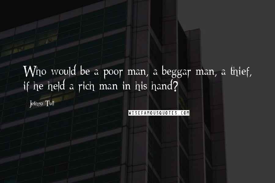 Jethro Tull Quotes: Who would be a poor man, a beggar man, a thief, if he held a rich man in his hand?