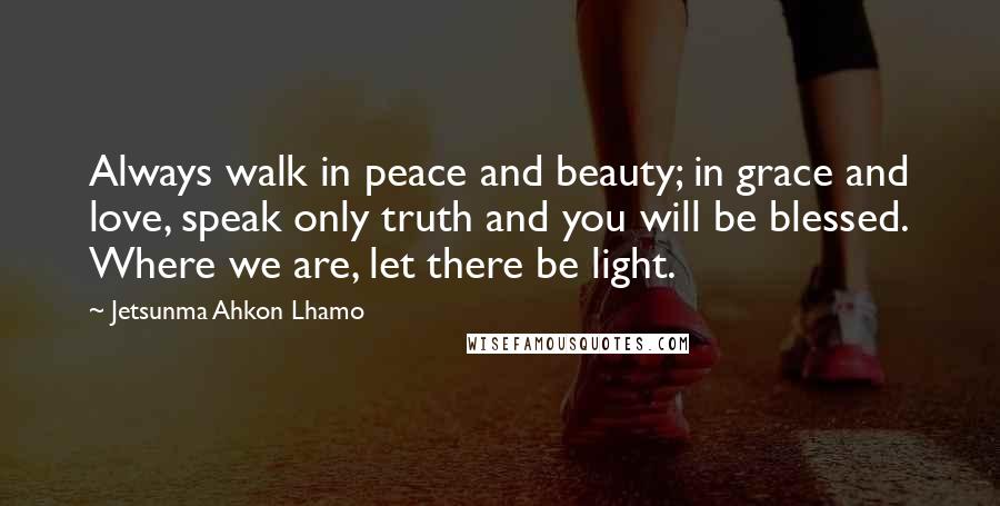 Jetsunma Ahkon Lhamo Quotes: Always walk in peace and beauty; in grace and love, speak only truth and you will be blessed. Where we are, let there be light.