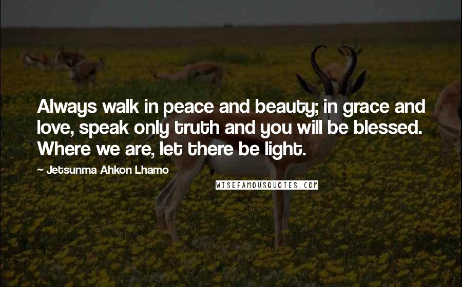 Jetsunma Ahkon Lhamo Quotes: Always walk in peace and beauty; in grace and love, speak only truth and you will be blessed. Where we are, let there be light.