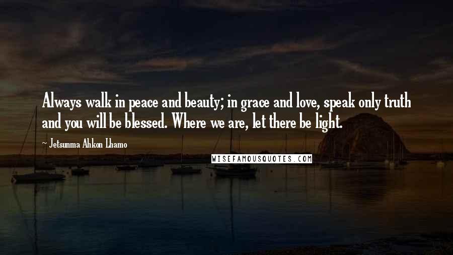 Jetsunma Ahkon Lhamo Quotes: Always walk in peace and beauty; in grace and love, speak only truth and you will be blessed. Where we are, let there be light.