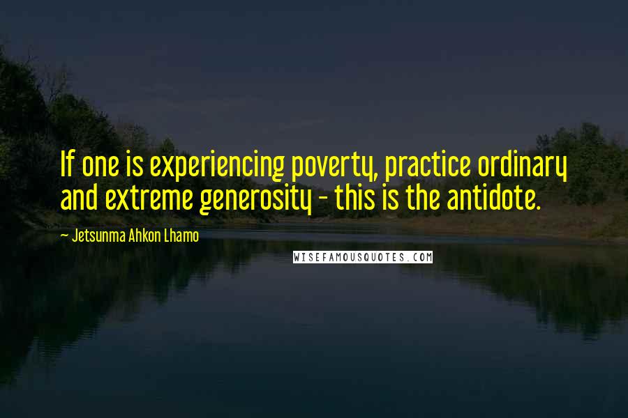 Jetsunma Ahkon Lhamo Quotes: If one is experiencing poverty, practice ordinary and extreme generosity - this is the antidote.