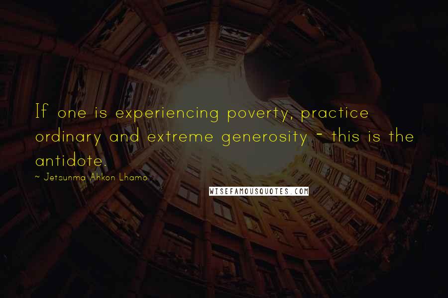 Jetsunma Ahkon Lhamo Quotes: If one is experiencing poverty, practice ordinary and extreme generosity - this is the antidote.