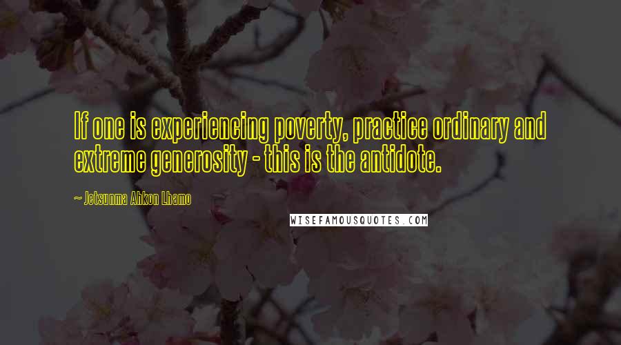 Jetsunma Ahkon Lhamo Quotes: If one is experiencing poverty, practice ordinary and extreme generosity - this is the antidote.