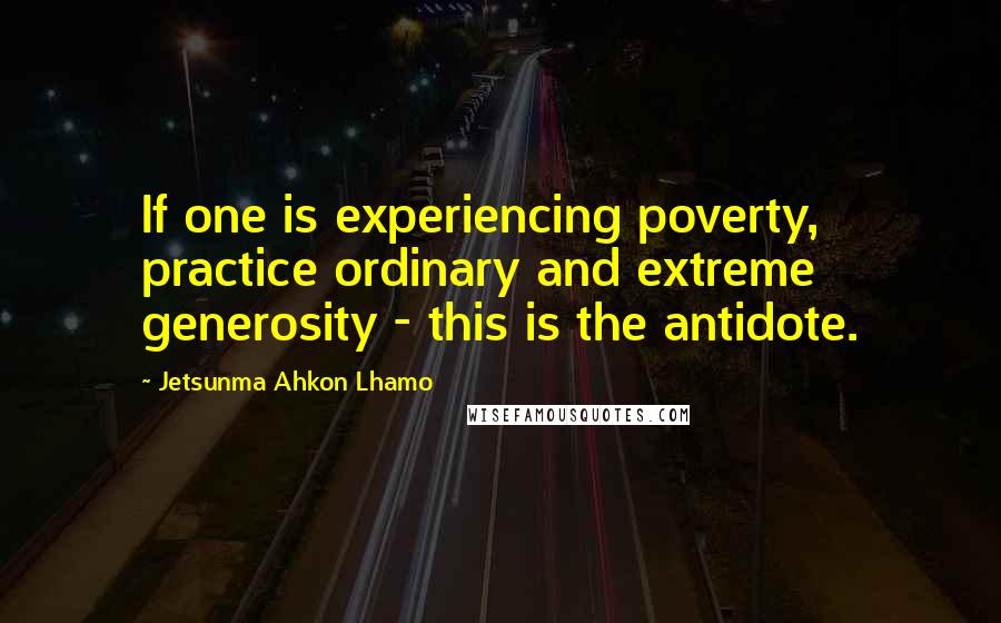 Jetsunma Ahkon Lhamo Quotes: If one is experiencing poverty, practice ordinary and extreme generosity - this is the antidote.